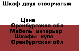 Шкаф двух створчатый  › Цена ­ 7 500 - Оренбургская обл. Мебель, интерьер » Шкафы, купе   . Оренбургская обл.